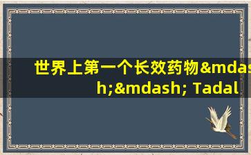 世界上第一个长效药物—— Tadalafil，5个主要特征和5个副作用，在使用时要小心